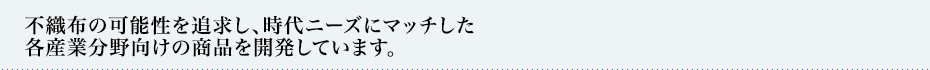 不織布の可能性を追求し、時代ニーズにマッチした
各産業分野向けの商品を開発しています。