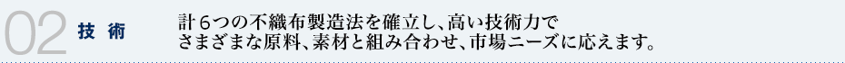 02 技術　計６つの不織布製造法を確立し、高い技術力でさまざまな原料、素材と組み合わせ、市場ニーズに応えます。