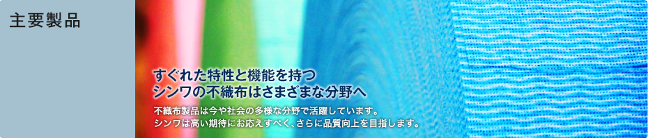 主要製品　すぐれた特性と機能を持つシンワの不織布はさまざまな分野へ　不織布製品は今や社会の多様な分野で活躍しています。シンワは高い期待にお応えすべく、さらに品質向上を目指します。