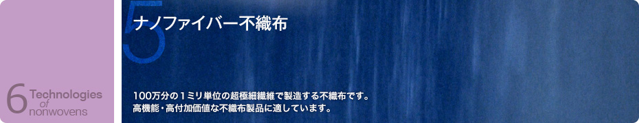 ナノファイバー不織布　100万分の１ミリ単位の超極細繊維で製造する不織布です。高機能・高付加価値な不織布製品に適しています。