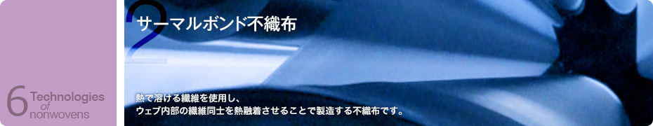 サーマルボンド不織布　熱で溶ける繊維を使用し、ウェブ内部の繊維同士を熱融着させることで製造する不織布です。